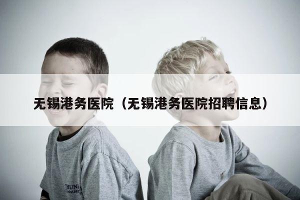 无锡港务医院（无锡港务医院招聘信息） 第1张