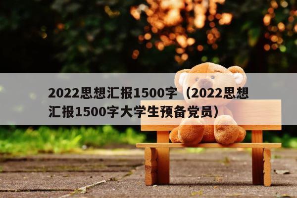 2022思想汇报1500字（2022思想汇报1500字大学生预备党员） 第1张