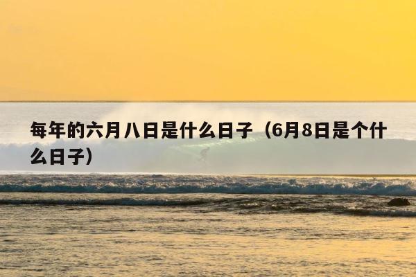 每年的六月八日是什么日子（6月8日是个什么日子） 第1张
