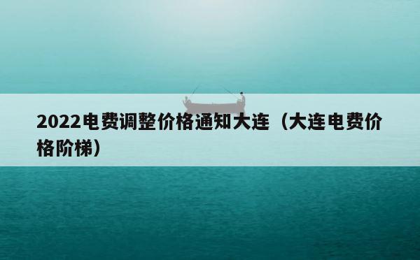 2022电费调整价格通知大连（大连电费价格阶梯） 第1张