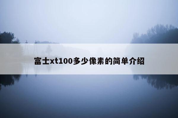 富士xt100多少像素的简单介绍 第1张