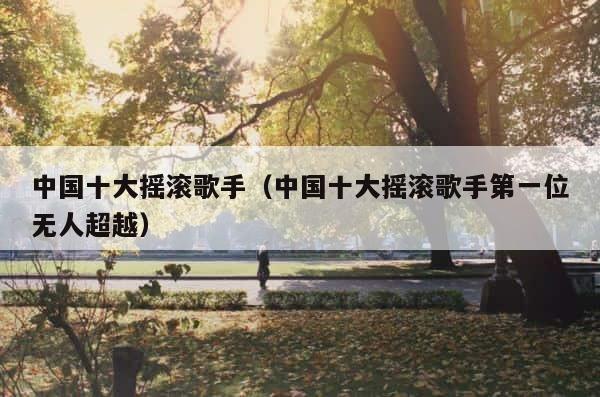 中国十大摇滚歌手（中国十大摇滚歌手第一位无人超越） 第1张