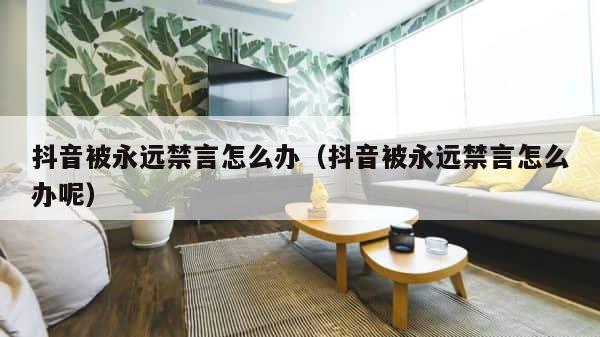 抖音被永远禁言怎么办（抖音被永远禁言怎么办呢） 第1张