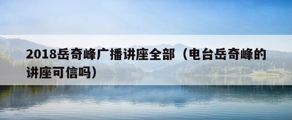 2018岳奇峰广播讲座全部（电台岳奇峰的讲座可信吗） 第1张
