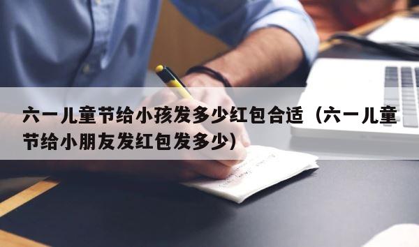 六一儿童节给小孩发多少红包合适（六一儿童节给小朋友发红包发多少） 第1张