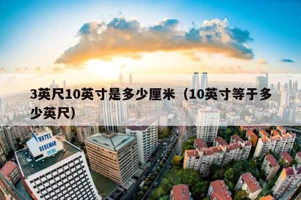 3英尺10英寸是多少厘米（10英寸等于多少英尺） 第1张
