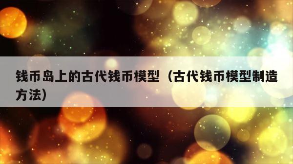 钱币岛上的古代钱币模型（古代钱币模型制造方法） 第1张
