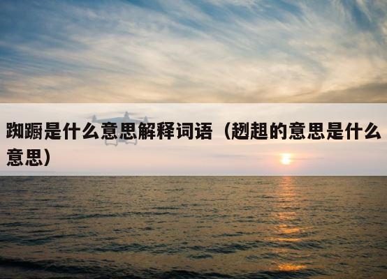 踟蹰是什么意思解释词语（趔趄的意思是什么意思） 第1张