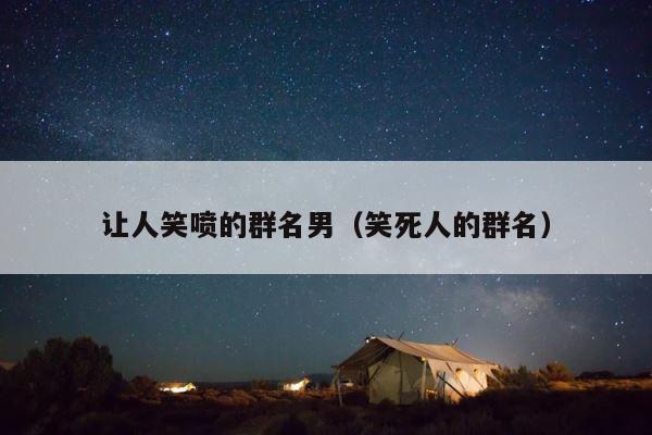 让人笑喷的群名男（笑死人的群名） 第1张