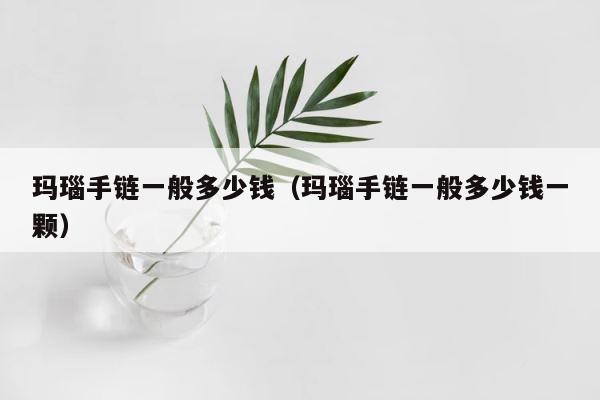 玛瑙手链一般多少钱（玛瑙手链一般多少钱一颗） 第1张