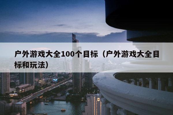户外游戏大全100个目标（户外游戏大全目标和玩法） 第1张