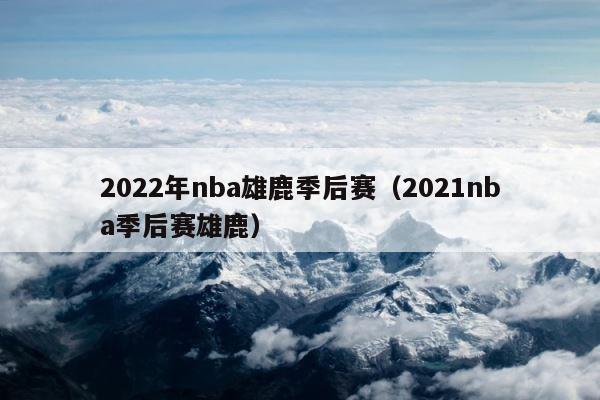 2022年nba雄鹿季后赛（2021nba季后赛雄鹿） 第1张