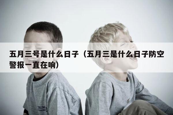 五月三号是什么日子（五月三是什么日子防空警报一直在响） 第1张