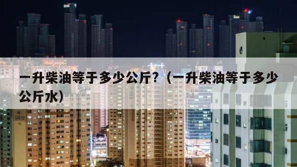 一升柴油等于多少公斤?（一升柴油等于多少公斤水） 第1张