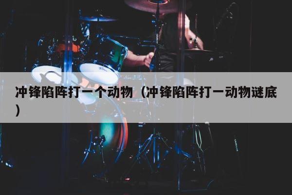 冲锋陷阵打一个动物（冲锋陷阵打一动物谜底） 第1张