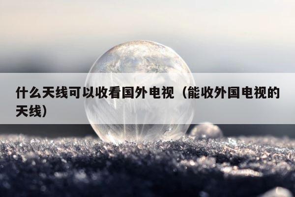 什么天线可以收看国外电视（能收外国电视的天线） 第1张