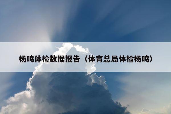 杨鸣体检数据报告（体育总局体检杨鸣） 第1张
