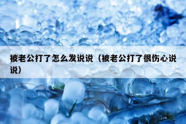 被老公打了怎么发说说（被老公打了很伤心说说） 第1张