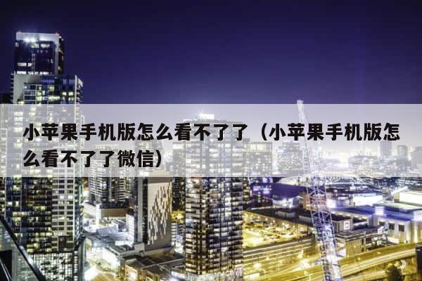 小苹果手机版怎么看不了了（小苹果手机版怎么看不了了微信） 第1张