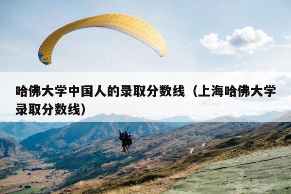 哈佛大学中国人的录取分数线（上海哈佛大学录取分数线） 第1张