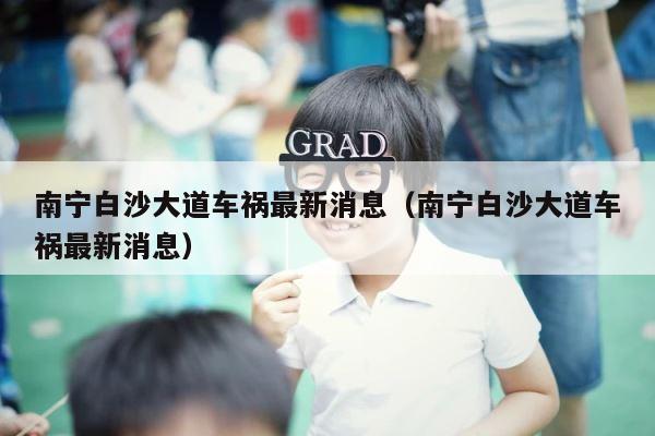 南宁白沙大道车祸最新消息（南宁白沙大道车祸最新消息） 第1张
