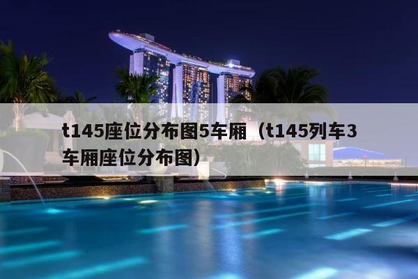 t145座位分布图5车厢（t145列车3车厢座位分布图） 第1张