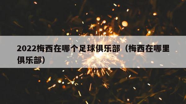 2022梅西在哪个足球俱乐部（梅西在哪里俱乐部） 第1张
