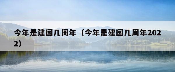 今年是建国几周年（今年是建国几周年2022） 第1张