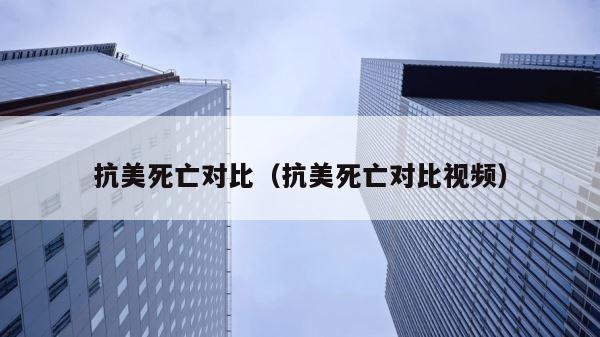 抗美死亡对比（抗美死亡对比视频） 第1张