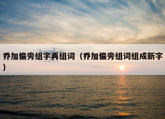 乔加偏旁组字再组词（乔加偏旁组词组成新字） 第1张