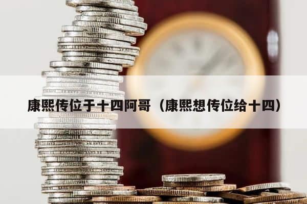 康熙传位于十四阿哥（康熙想传位给十四） 第1张