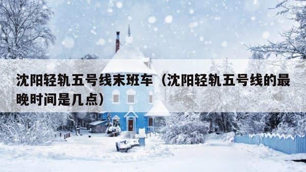 沈阳轻轨五号线末班车（沈阳轻轨五号线的最晚时间是几点） 第1张