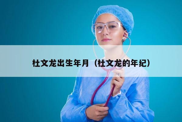杜文龙出生年月（杜文龙的年纪） 第1张
