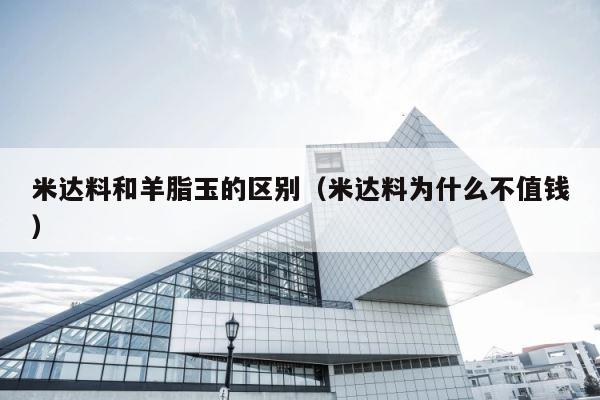 米达料和羊脂玉的区别（米达料为什么不值钱） 第1张