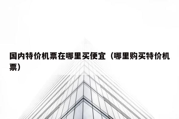 国内特价机票在哪里买便宜（哪里购买特价机票） 第1张