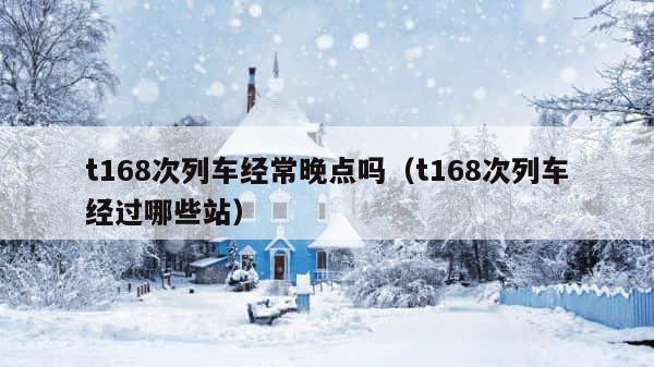 t168次列车经常晚点吗（t168次列车经过哪些站） 第1张