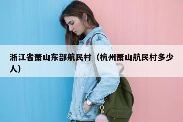 浙江省萧山东部航民村（杭州萧山航民村多少人） 第1张