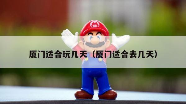 厦门适合玩几天（厦门适合去几天） 第1张