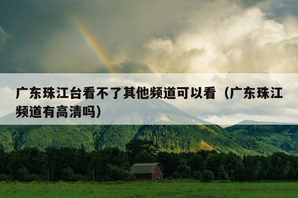 广东珠江台看不了其他频道可以看（广东珠江频道有高清吗） 第1张