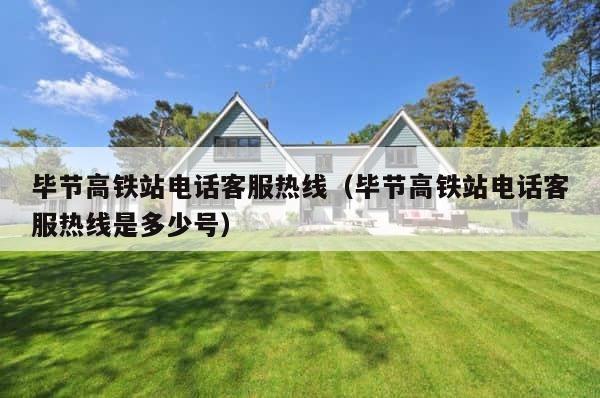毕节高铁站电话客服热线（毕节高铁站电话客服热线是多少号） 第1张