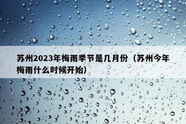 苏州2023年梅雨季节是几月份（苏州今年梅雨什么时候开始） 第1张