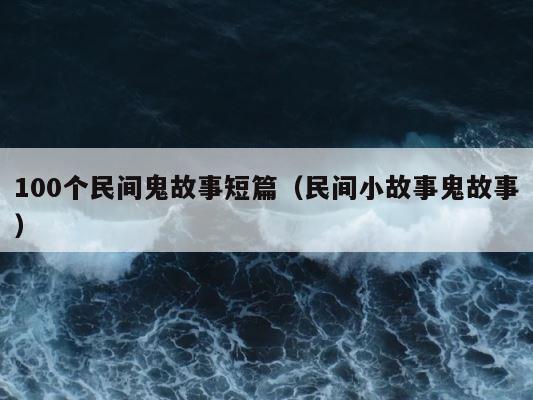 100个民间鬼故事短篇（民间小故事鬼故事） 第1张