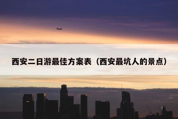 西安二日游最佳方案表（西安最坑人的景点） 第1张
