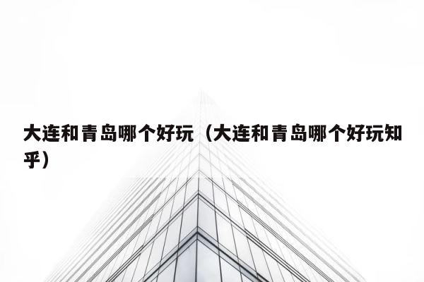 大连和青岛哪个好玩（大连和青岛哪个好玩知乎） 第1张