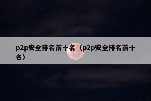 p2p安全排名前十名（p2p安全排名前十名） 第1张