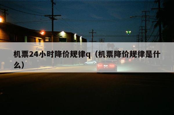 机票24小时降价规律q（机票降价规律是什么） 第1张