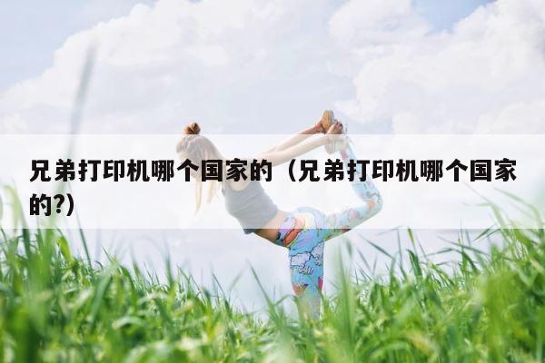 兄弟打印机哪个国家的（兄弟打印机哪个国家的?） 第1张