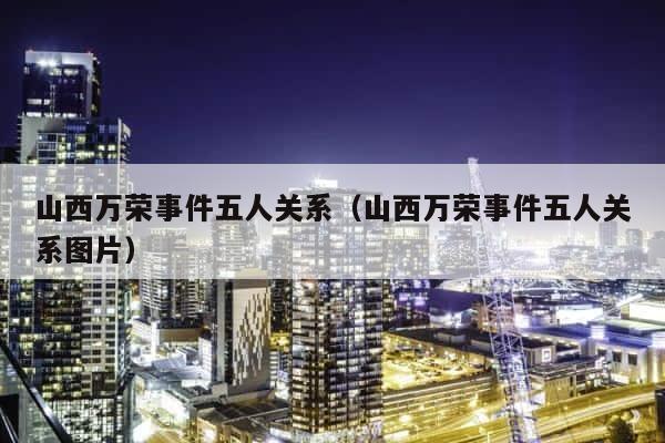 山西万荣事件五人关系（山西万荣事件五人关系图片） 第1张