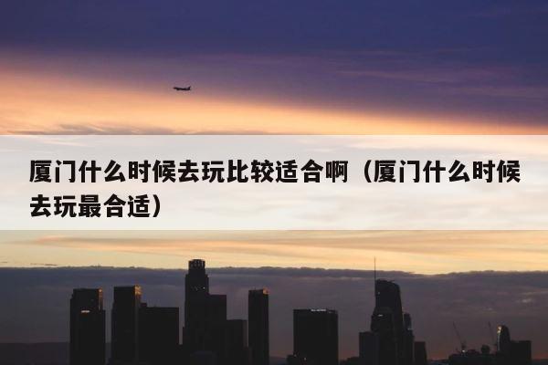 厦门什么时候去玩比较适合啊（厦门什么时候去玩最合适） 第1张