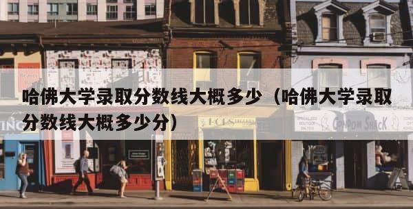 哈佛大学录取分数线大概多少（哈佛大学录取分数线大概多少分） 第1张